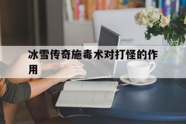 包含冰雪传奇施毒术对打怪的作用的词条