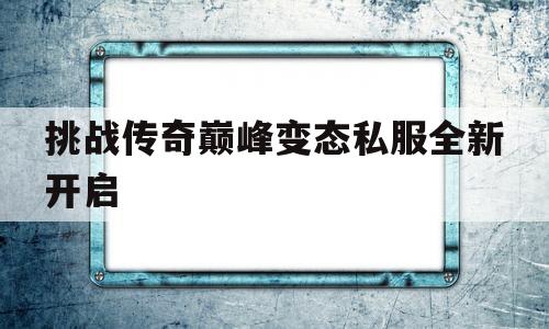 挑战传奇巅峰变态私服全新开启的简单介绍