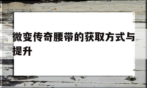 微变传奇腰带的获取方式与提升的简单介绍