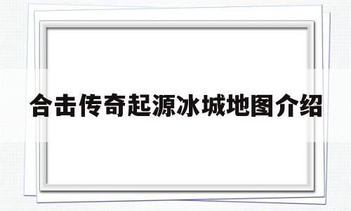 全方位评测:合击传奇起源冰城地图介绍版本、攻略、装备详解!