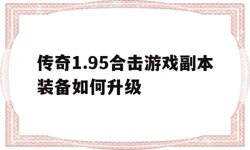 传奇1.95合击游戏副本装备如何升级的简单介绍