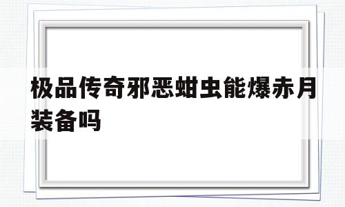 极品传奇邪恶蚶虫能爆赤月装备吗的简单介绍