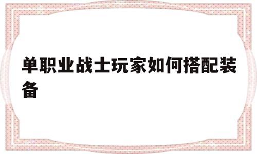 权威评测:单职业战士玩家如何搭配装备特色、技能、版本攻略