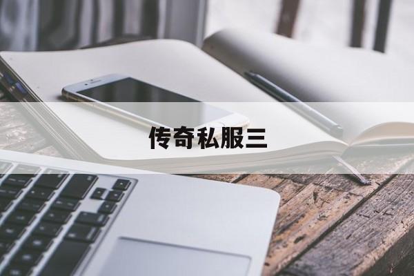 传奇私服三(传奇私服三端互通)