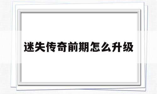 迷失传奇前期怎么升级(迷失传奇前期怎么升级最快)