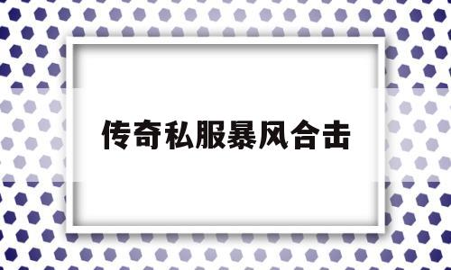 全方位评测:传奇私服暴风合击版本、攻略、装备详解!