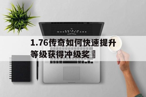 包含1.76传奇如何快速提升等级获得冲级奖賞的词条
