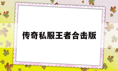 权威评测:传奇私服王者合击版特色、技能、版本攻略