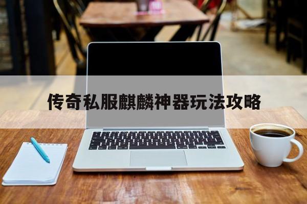 全方位评测:传奇私服麒麟神器玩法攻略版本、攻略、装备详解!