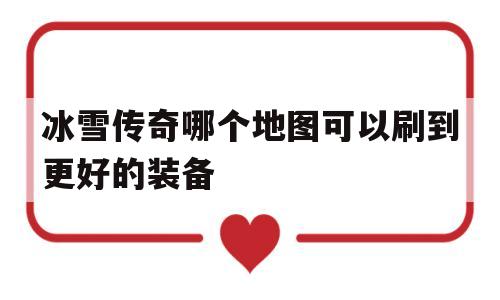 冰雪传奇哪个地图可以刷到更好的装备_冰雪传奇哪个地图可以刷到更好的装备属性 揭秘:冰雪传奇哪个地图可以刷到更好的装备诞生、优势与劣势全解析!