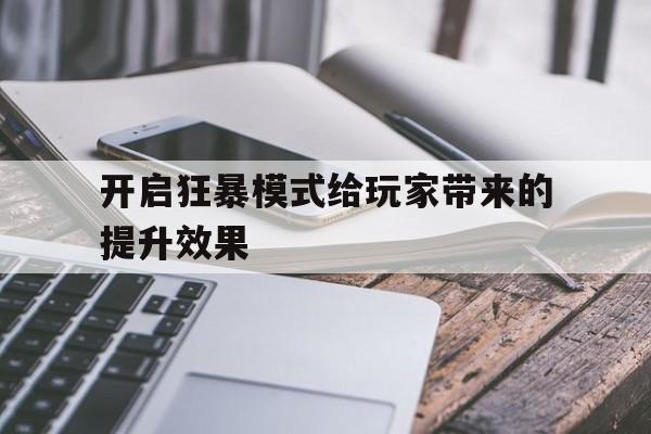 全方位评测:开启狂暴模式给玩家带来的提升效果版本、攻略、装备详解!
