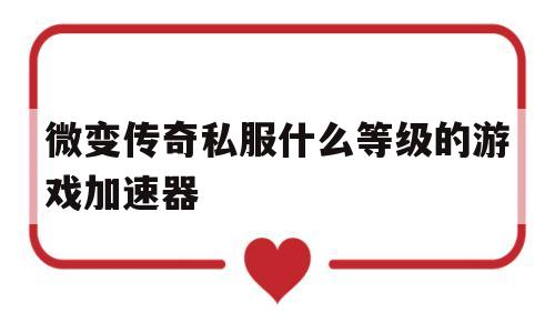 包含微变传奇私服什么等级的游戏加速器的词条