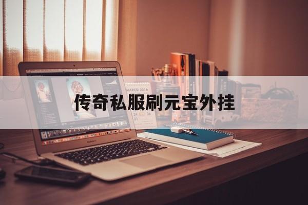 权威评测:传奇私服刷元宝外挂特色、技能、版本攻略