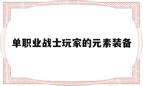 全方位评测:单职业战士玩家的元素装备版本、攻略、装备详解!