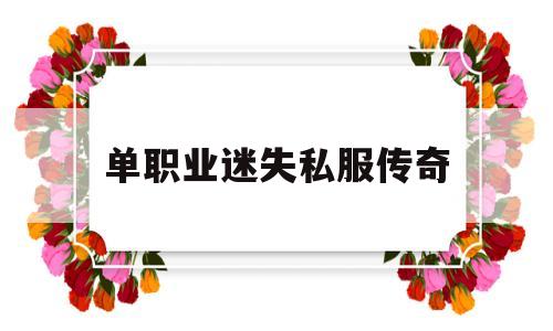 单职业迷失私服传奇_迷失单职业传奇网站新开网 揭秘:单职业迷失私服传奇诞生、优势与劣势全解析!