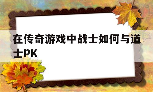 包含在传奇游戏中战士如何与道士PK的词条