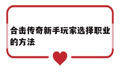 探索未知的合击传奇新手玩家选择职业的方法虚拟世界