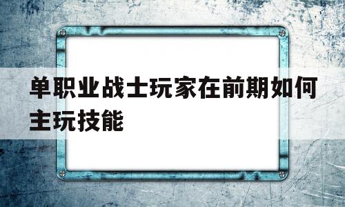 单职业战士玩家在前期如何主玩技能的_单职业战士玩家在前期如何主玩技能