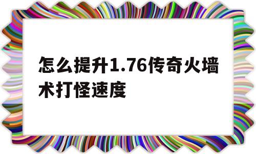 包含怎么提升1.76传奇火墙术打怪速度的词条
