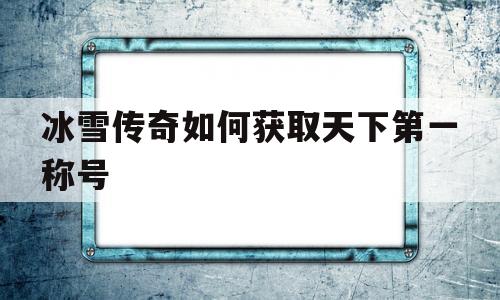 全方位评测:冰雪传奇如何获取天下第一称号版本、攻略、装备详解!