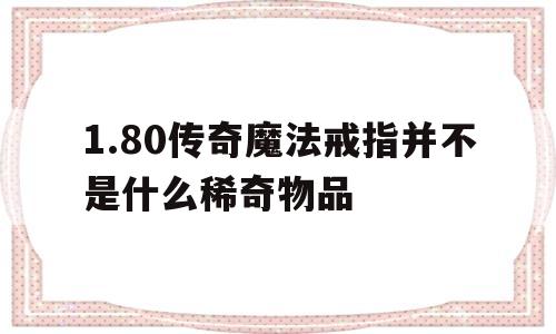 1.80传奇魔法戒指并不是什么稀奇物品的简单介绍