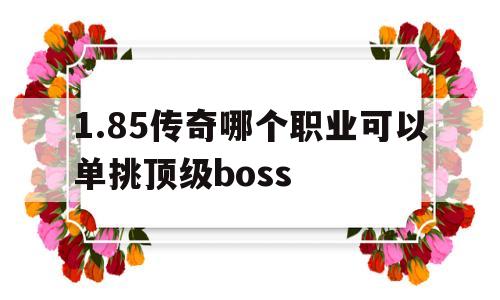 1.85传奇哪个职业可以单挑顶级boss的简单介绍