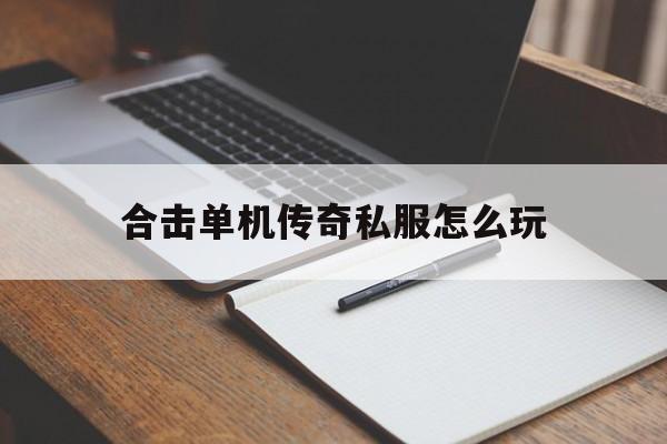 合击单机传奇私服怎么玩的简单介绍
