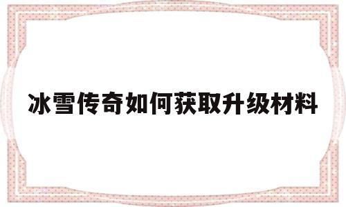 全方位评测:冰雪传奇如何获取升级材料版本、攻略、装备详解!