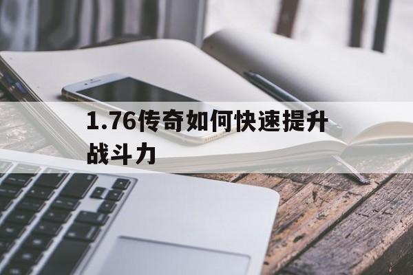 1.76传奇如何快速提升战斗力(176传奇如何快速提升战斗力等级)