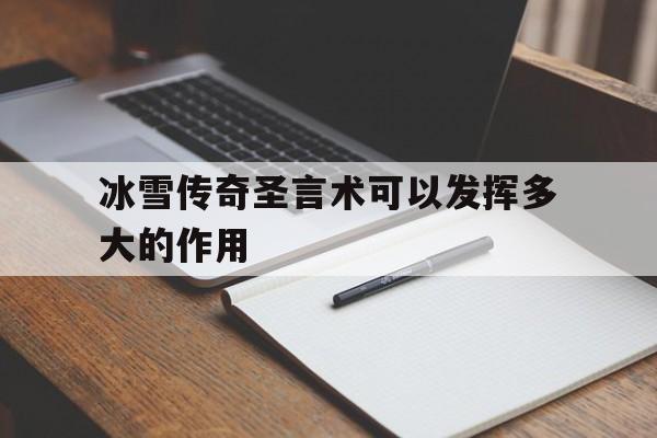 冰雪传奇圣言术可以发挥多大的作用(冰雪传奇圣言术可以发挥多大的作用啊)