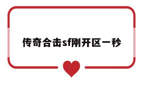 全方位评测:传奇合击sf刚开区一秒版本、攻略、装备详解!