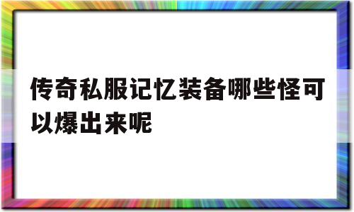 包含传奇私服记忆装备哪些怪可以爆出来呢的词条