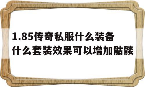 包含1.85传奇私服什么装备什么套装效果可以增加骷髅的词条