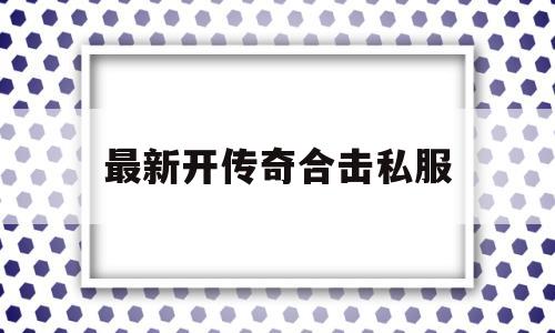 关于最新开传奇合击私服的信息