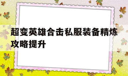 关于超变英雄合击私服装备精炼攻略提升的信息