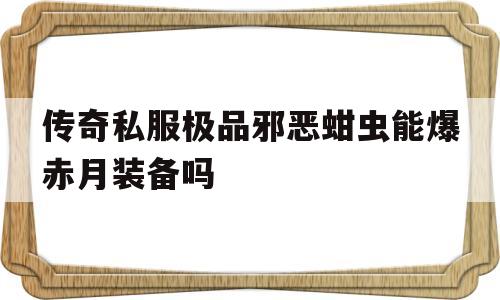传奇私服极品邪恶蚶虫能爆赤月装备吗的简单介绍
