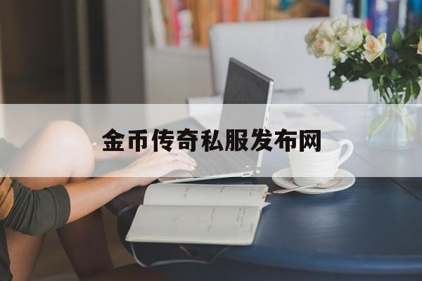 权威评测:金币传奇私服发布网特色、技能、版本攻略