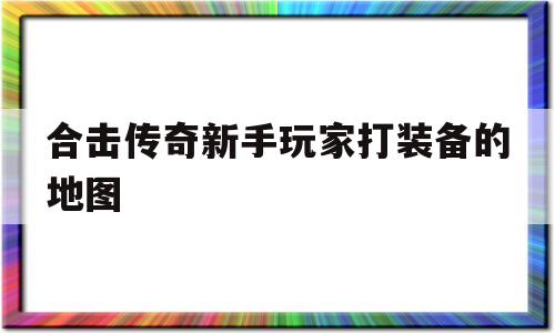 全方位评测:合击传奇新手玩家打装备的地图详解!