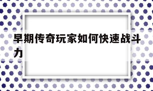 全方位评测:早期传奇玩家如何快速战斗力详解!