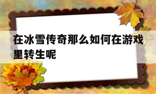探索神秘的在冰雪传奇那么如何在游戏里转生呢游戏世界,体验独特的游戏魅力!