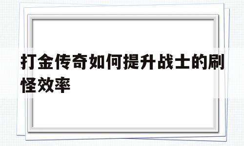 包含打金传奇如何提升战士的刷怪效率的词条