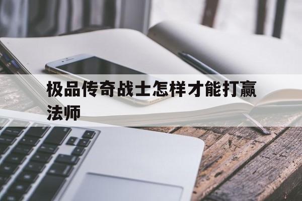 全方位评测:极品传奇战士怎样才能打赢法师版本、攻略、装备详解!