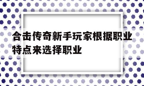 合击传奇新手玩家根据职业特点来选择职业的简单介绍