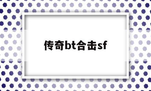 传奇bt合击sf_传奇最新合击版本sf 揭秘:传奇bt合击sf诞生、优势与劣势全解析!