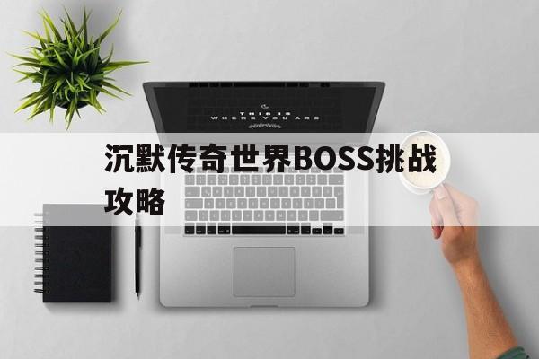 全方位评测:沉默传奇世界BOSS挑战攻略版本、攻略、装备详解!