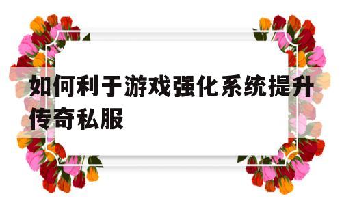 包含如何利于游戏强化系统提升传奇私服的词条