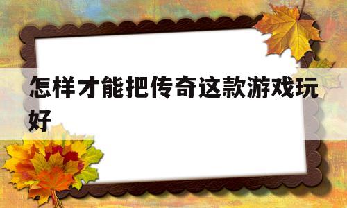 探索神秘的怎样才能把传奇这款游戏玩好游戏世界,体验独特的游戏魅力!
