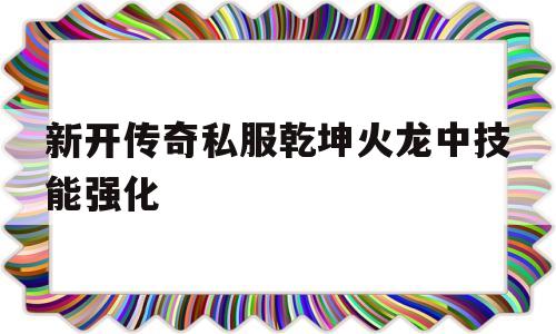 关于新开传奇私服乾坤火龙中技能强化的信息