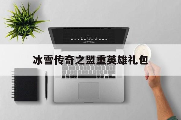 全方位评测:冰雪传奇之盟重英雄礼包版本、攻略、装备详解!