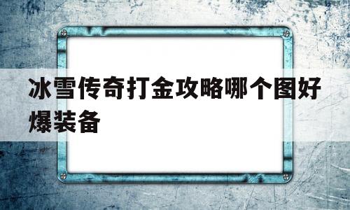 冰雪传奇打金攻略哪个图好爆装备的简单介绍